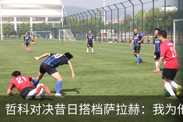 哲科对决昔日搭档萨拉赫：我为他的成就感到高兴